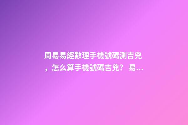 周易易經數理手機號碼測吉兇，怎么算手機號碼吉兇？ 易安居吉祥網周易手機號碼，怎么測算幸運數字？
